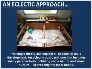 No single theory can explain all aspects of child
development. An eclectic approach, one that includes
many perspectives including some nature and some
nurture… is probably the most useful.
 