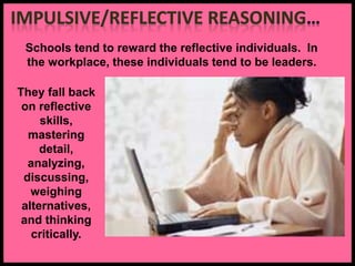 Schools tend to reward the reflective individuals. In
the workplace, these individuals tend to be leaders.
They fall back
on reflective
skills,
mastering
detail,
analyzing,
discussing,
weighing
alternatives,
and thinking
critically.
 