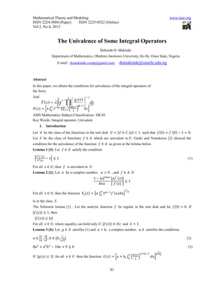 Mathematical Theory and Modeling                                                                                        www.iiste.org
ISSN 2224-5804 (Paper)    ISSN 2225-0522 (Online)
Vol.2, No.4, 2012


                          The Univalence of Some Integral Operators
                                                           Deborah O. Makinde
                      Department of Mathematics, Obafemi Awolowo University, Ile-Ife, Osun State, Nigeria
                          E-mail : domakinde.comp@gmail.com;           domakinde@oauife.edu.ng


Abstract
In this paper, we obtain the conditions for univalence of the integral operators of
the form:
And                                             1/ 
                             g (s) 
                          z             k
     F ( z )    t   i  1/𝜆
                               1
                                         ds
𝐻(𝑧) = {𝜆      𝑡          (
                             ) 𝜆−1 𝑑𝑠}
                 0 ∏ 𝑘 i 1 𝑔 𝑖 (𝑠) s
              𝑧 𝜆−1
                     ∫0            𝑖=1      𝑠
AMS Mathematics Subject Classification: 30C45.
Key Words: Integral operator, Univalent.
        1.         Introduction
Let 𝐴 be the class of the functions in the unit disk 𝑈 = {𝑍 ∈ 𝐶: |𝑧| < 1 such that 𝑓(0) = 𝑓 ′ (0) − 1 = 0.
Let 𝑆 be the class of functions 𝑓 ∈ 𝐴 which are univalent in 𝑈. Ozaki and Nunokawa [2] showed the
condition for the univalence of the function 𝑓 ∈ 𝐴 as given in the lemma below.
Lemma 1 [3]: Let 𝑓 ∈ 𝐴 satisfy the condition
     𝑧 2 𝑓 ′ (𝑧)
 |                 − 1| ≤ 1                                                                                                        (1)
      𝑓 2(𝑧)

For all 𝑧 ∈ 𝑈, then 𝑓 is univalent in 𝑈
Lemma 2 [2]: Let 𝛼 be a complex number,                     𝛼 > 0 , and 𝑓 ∈ 𝐴. If
                                                       1 − |𝑧|2𝑅𝑒𝛼 𝑧𝑓 ′′ (𝑧)
                                                                  | ′       |≤1
                                                           𝑅𝑒𝛼      𝑓 (𝑧)

                                                            𝑧              1⁄
                                                                              𝛼
For all 𝑧 ∈ 𝑈, then the function 𝐹 𝛼 (𝑧) = [𝛼 ∫ 𝑈 𝛼−1 𝑓 ′ (𝑢)𝑑𝑢]
                                               0

Is in the class 𝑆.
The Schwartz lemma [1] : Let the analytic function 𝑓 be regular in the unit disk and let 𝑓(0) = 0. If
|𝑓(𝑧)| ≤ 1, then
 |𝑓(𝑧)| ≤ |𝑧|
For all 𝑧 ∈ 𝑈, where equality can hold only if |𝑓(𝑧)| ≡ 𝐾𝑧 and 𝑘 = 1
Lemma 3 [4]: Let 𝑔 ∈ 𝐴 satisfies (1) and 𝑎 + 𝑏 𝑖 a complex number, 𝑎, 𝑏 satisfies the conditions
          3 3                  1
𝑎 ∈ [ , ] ; 𝑏 ∈ [0,                 ]                                                                                             (2)
          4 2                 2√2

8𝑎2 + 𝑎9 𝑏 2 − 18𝑎 + 9 ≤ 0                                                                                                         (3)
                                                                                                                 1
                                                                                  𝑧   𝑔(𝑢)     𝑎+𝑏 𝑖 −1         𝑎+𝑏 𝑖
If |𝑔(𝑧) ≤ 1| for all 𝑧 ∈ 𝑈 then the function 𝐺(𝑧) = {𝑎 + 𝑏 𝑖 ∫ (
                                                               0
                                                                                           )              𝑑𝑢}
                                                                                       𝑢



                                                                 91
 