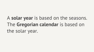 A solar year is based on the seasons.
The Gregorian calendar is based on
the solar year.
 