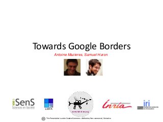 Towards Google Borders
Antoine Mazieres, Samuel Huron
This Presentation is under Creative Commons : Attribution, Non commercial, Derivative
 