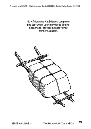 35SÉRIE AR LIVRE - 11 TRABALHANDO COM CABOS
Produzido pela UEB/RS - Edição Impressa: Gestão 2001/2003 - Edição Digital: Gestão 2004/2006
Na África e na América os campone-
ses costumam usar a armação abaixo
desenhada, por isso os escoteiros
também os usam.
 