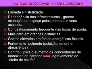  Elevada sinistralidade;
 Dependência das infraestruturas - grande
ocupação de espaço pelas estradas e seus
acessos;
 Congestionamento frequente nas horas de ponta.
 Mais caro em grandes distâncias.
 Gastos elevados em fontes energéticas fósseis.
 Fortemente poluente (poluição sonora e
atmosférica);
 Contribui para o aumento da concentração de
monóxido de carbono agravamento do
“efeito de estufa”
15
 
