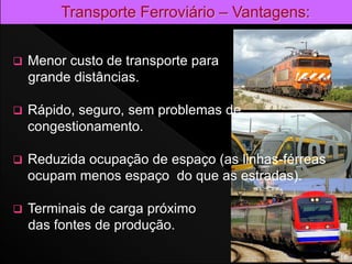  Menor custo de transporte para
grande distâncias.
 Rápido, seguro, sem problemas de
congestionamento.
 Reduzida ocupação de espaço (as linhas-férreas
ocupam menos espaço do que as estradas).
 Terminais de carga próximo
das fontes de produção.
16
 