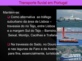 Mantém-se:
 Como alternativa ao tráfego
suburbano da área de Lisboa –
travessia do rio Tejo, entre Lisboa
e a margem Sul do Tejo – Barreiro,
Seixal, Montijo, Cacilhas e Trafaria.
 Na travessia do Sado, no Douro
e nas lagunas de Faro e de Aveiro
para fins, essencialmente, turísticos.
21
 