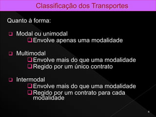 Quanto à forma:
 Modal ou unimodal
Envolve apenas uma modalidade
 Multimodal
Envolve mais do que uma modalidade
Regido por um único contrato
 Intermodal
Envolve mais do que uma modalidade
Regido por um contrato para cada
modalidade
4
 
