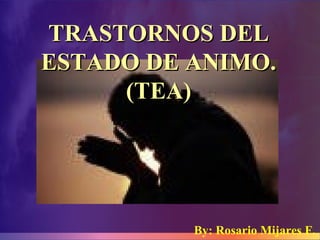 TRASTORNOS DELTRASTORNOS DEL
ESTADO DE ANIMO.ESTADO DE ANIMO.
(TEA)(TEA)
By: Rosario Mijares F.
 