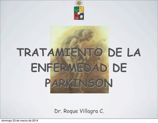 TRATAMIENTO DE LA
ENFERMEDAD DE
PARKINSON
Dr. Roque Villagra C.
domingo 23 de marzo de 2014
 