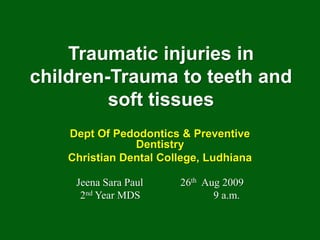 Traumatic injuries in
children-Trauma to teeth and
         soft tissues
    Dept Of Pedodontics & Preventive
                Dentistry
    Christian Dental College, Ludhiana

     Jeena Sara Paul    26th Aug 2009
      2nd Year MDS             9 a.m.
 
