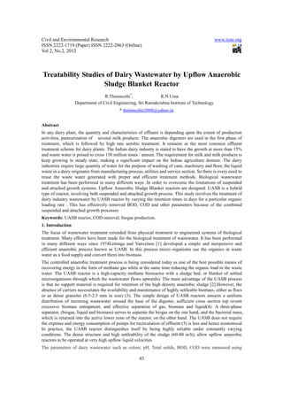 Civil and Environmental Research                                                                www.iiste.org
ISSN 2222-1719 (Paper) ISSN 2222-2863 (Online)
Vol 2, No.2, 2012




Treatability Studies of Dairy Wastewater by Upflow Anaerobic
                    Sludge Blanket Reactor
                                 R.Thenmozhi*,                R.N.Uma
                  Department of Civil Engineering, Sri Ramakrishna Institute of Technology
                                           * thenmozhir2008@yahoo.in


Abstract
In any dairy plant, the quantity and characteristics of effluent is depending upon the extent of production
activities, pasteurization of several milk products. The anaerobic digesters are used in the first phase of
treatment, which is followed by high rate aerobic treatment. It remains as the most common effluent
treatment scheme for dairy plants. The Indian dairy industry is stated to have the growth at more than 15%
and waste water is poised to cross 150 million tones / annum. The requirement for milk and milk products is
keep growing in steady state, making a significant impact on the Indian agriculture domain. The dairy
industries require large quantity of water for the purpose of washing of cans, machinery and floor, the liquid
waste in a dairy originates from manufacturing process, utilities and service section. So there is every need to
reuse the waste water generated with proper and efficient treatment methods. Biological wastewater
treatment has been performed in many different ways .In order to overcome the limitations of suspended
and attached growth systems. Upflow Anaerobic Sludge Blanket reactors are designed. UASB is a hybrid
type of reactor, involving both suspended and attached growth process. This study involves the treatment of
dairy industry wastewater by UASB reactor by varying the retention times in days for a particular organic
loading rate . This has effectively removed BOD, COD and other parameters because of the combined
suspended and attached growth processes
Keywords: UASB reactor, COD removal, biogas production.
1. Introduction
The focus of wastewater treatment extended from physical treatment to engineered systems of biological
treatment. Many efforts have been made for the biological treatment of wastewater. It has been performed
in many different ways since 1974Lettinga and Vanvelsen [1] developed a simple and inexpensive and
efficient anaerobic process known as UASB. In this process micro organisms use the organics in waste
water as a food supply and convert them into biomass.
The controlled anaerobic treatment process is being considered today as one of the best possible means of
recovering energy in the form of methane gas while at the same time reducing the organic load in the waste
water. The UASB reactor is a high-capacity methane bioreactor with a sludge bed, or blanket of settled
microorganisms through which the wastewater flows upwards). The main advantage of the UASB process
is that no support material is required for retention of the high density anaerobic sludge [2].However, the
absence of carriers necessitates the availability and maintenance of highly settleable biomass, either as flocs
or as dense granules (0.5-2.5 mm in size) (3). The simple design of UASB reactors ensures a uniform
distribution of incoming wastewater around the base of the digester, sufficient cross section top revent
excessive biomass entrapment, and effective separation of gas, biomass and liquid(4). A three-phase
separator, (biogas, liquid and biomass) serves to separate the biogas on the one hand, and the bacterial mass,
which is returned into the active lower zone of the reactor, on the other hand. The UASB does not require
the expense and energy consumption of pumps for recirculation of effluent (5) is less and hence economical.
In practice, the UASB reactor distinguishes itself by being highly reliable under constantly varying
conditions. The dense structure and high settleability of the sludge (60-80 m/h), allow upflow anaerobic
reactors to be operated at very high upflow liquid velocities
The parameters of dairy wastewater such as colour, pH, Total solids, BOD, COD were measured using

                                                      43
 