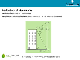 4
Everything Maths www.everythingmaths.co.za
Applications of trigonometry
● Angles of elevation and depression
● Angle DBE is the angle of elevation, angle CBD is the angle of depression.
 