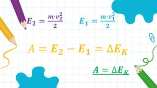 𝑬𝟐 =
𝒎∙𝒗𝟐
𝟐
𝟐
𝑬𝟏 =
𝒎∙𝒗𝟏
𝟐
𝟐
𝐴 = 𝑬𝟐 − 𝑬𝟏 = ∆𝑬𝑲
𝑨 = ∆𝑬𝑲
 