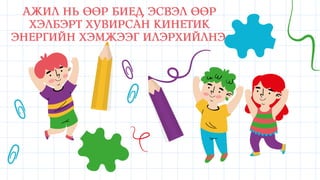 Ажил нь өөр биед эсвэл өөр
хэлбэрт хувирсан кинетик
энергийн хэмжээг илэрхийлнэ.
 