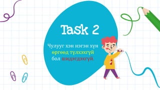 Task 2
Чулууг хэн нэгэн хүн
өргөөд түлхэхгүй
бол шидэгдэхгүй.
 