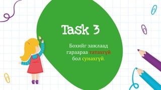 Task 3
Бохийг зажлаад
гараараа татахгүй
бол сунахгүй.
 