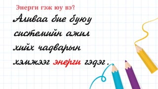 Энерги гэж юу вэ?
Аливаа бие буюу
системийн ажил
хийх чадварын
хэмжээг энерги гэдэг.
 