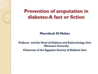 Prevention of amputation in
diabetes:A fact or fiction
Mamdouh El-Nahas
Professor and the Head of Diabetes and Endocrinology Unit,
Mansoura University
Chairman of the Egyptian Society of Diabetic foot
 