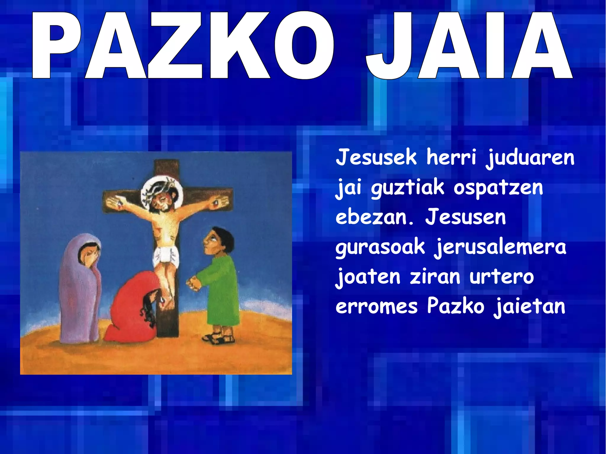 Jesusek herri juduaren
jai guztiak ospatzen
ebezan. Jesusen
gurasoak jerusalemera
joaten ziran urtero
erromes Pazko jaietan
 