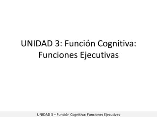 UNIDAD 3: Función Cognitiva:
Funciones Ejecutivas
UNIDAD 3 – Función Cognitiva: Funciones Ejecutivas
 