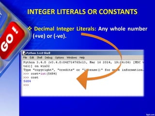 INTEGER LITERALS OR CONSTANTS
 Decimal Integer Literals: Any whole number
(+ve) or (-ve).
 