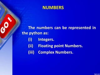 NUMBERS
The numbers can be represented in
the python as:
(i) Integers.
(ii) Floating point Numbers.
(iii) Complex Numbers.
 
