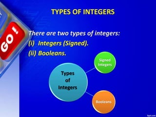 TYPES OF INTEGERS
There are two types of integers:
(i) Integers (Signed).
(ii) Booleans.
Signed
Integers
Booleans
Types
of
Integers
 
