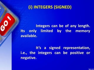 Integers can be of any length.
Its only limited by the memory
available.
It’s a signed representation,
i.e., the integers can be positive or
negative.
(i) INTEGERS (SIGNED)
 