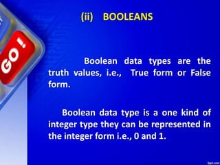(ii) BOOLEANS
Boolean data types are the
truth values, i.e., True form or False
form.
Boolean data type is a one kind of
integer type they can be represented in
the integer form i.e., 0 and 1.
 