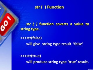 str ( ) Function
str ( ) function coverts a value to
string type.
>>>str(false)
will give string type result ‘false’
>>>str(true)
will produce string type ‘true’ result.
 