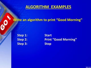 ALGORITHM EXAMPLES
Write an algorithm to print “Good Morning‟
Step 1: Start
Step 2: Print “Good Morning‟
Step 3: Stop
 