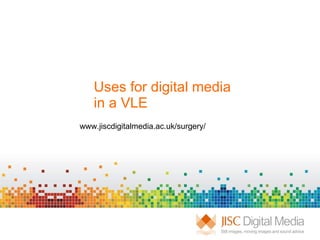 Uses for digital media  in a VLE  www.jiscdigitalmedia.ac.uk/surgery/ 