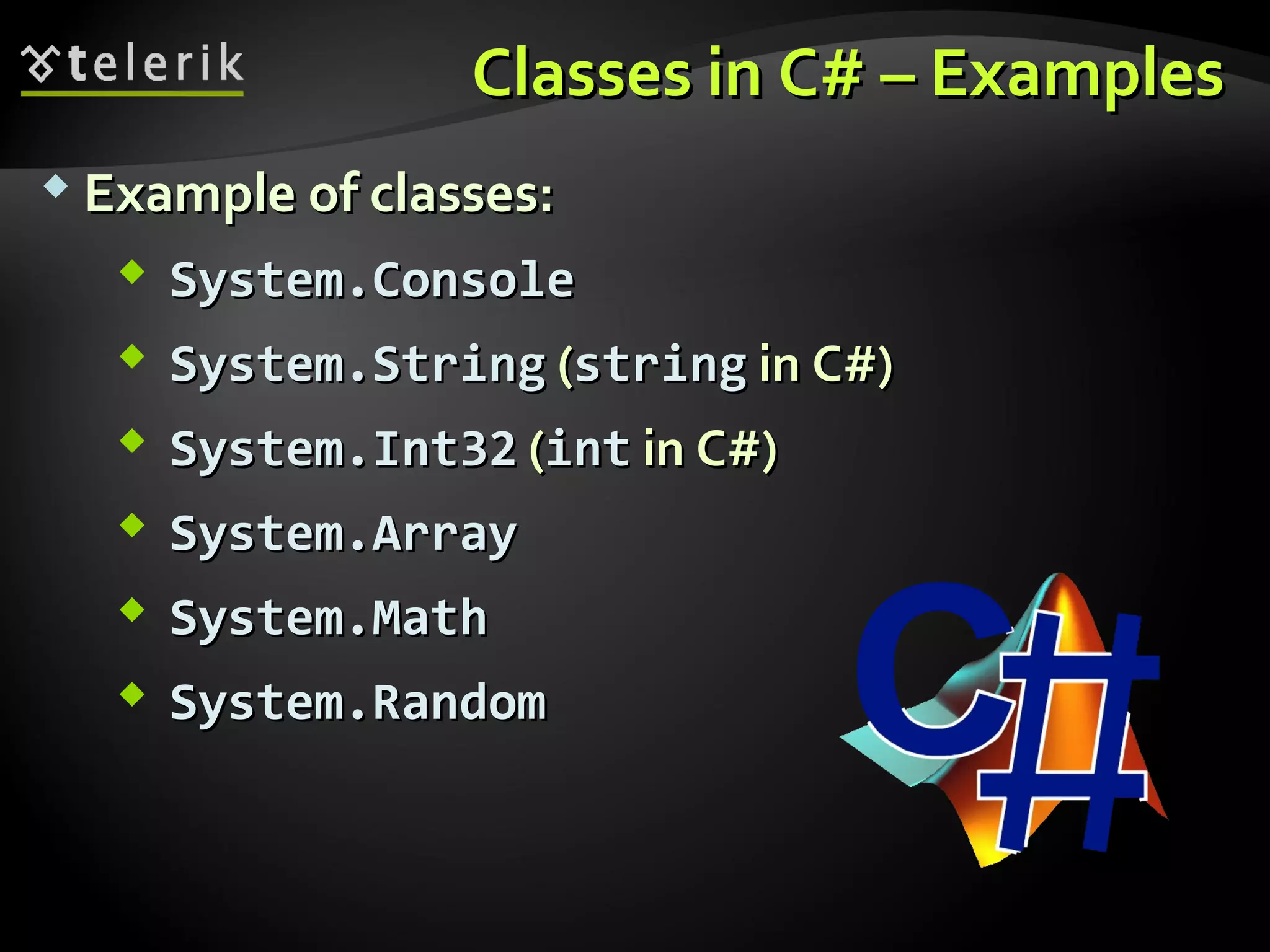 Classes in C# – ExamplesClasses in C# – Examples
 Example of classes:Example of classes:
 System.ConsoleSystem.Console
 System.StringSystem.String ((stringstring in C#)in C#)
 System.Int32System.Int32 ((intint in C#)in C#)
 System.ArraySystem.Array
 System.MathSystem.Math
 System.RandomSystem.Random
 