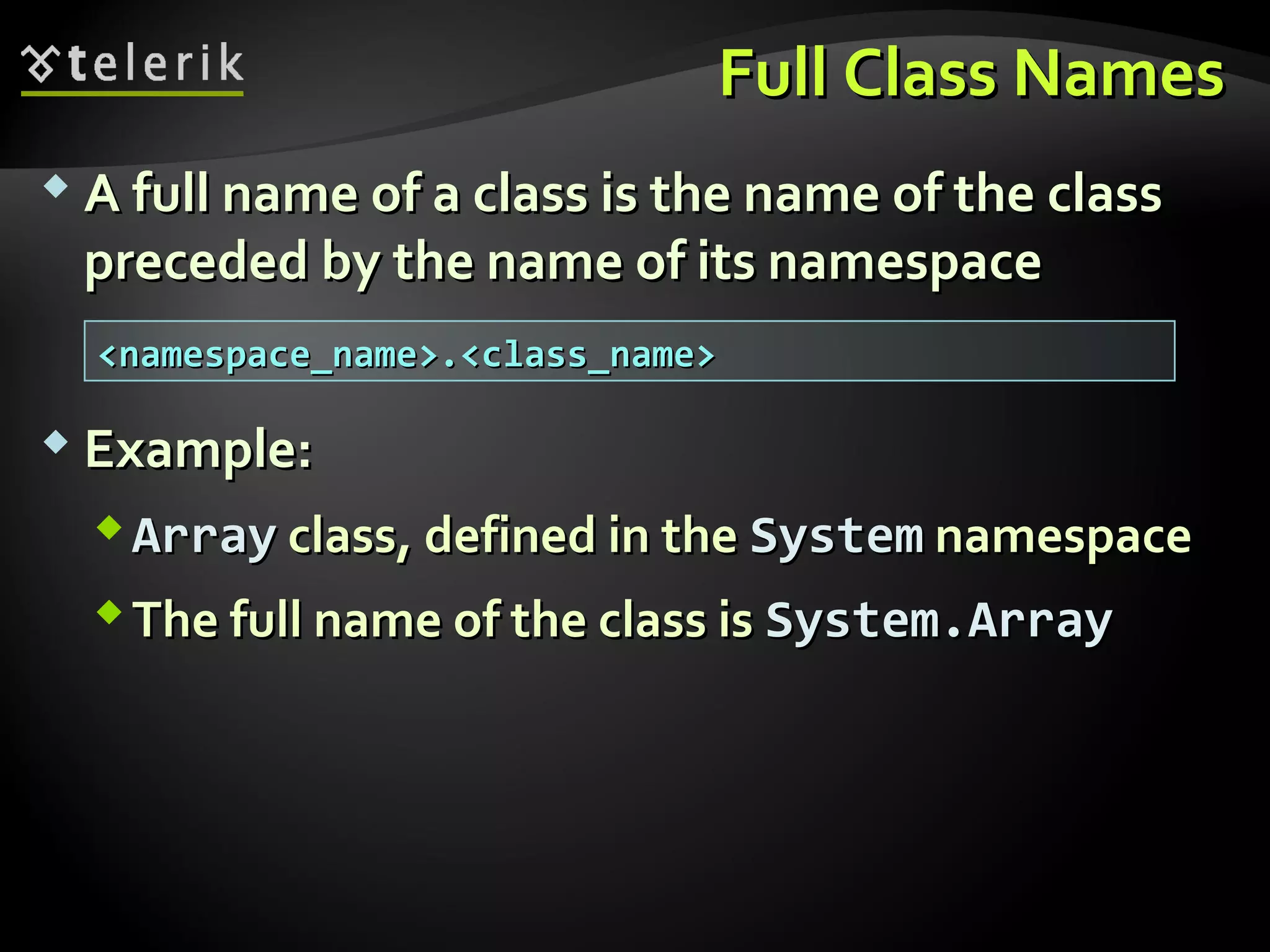 Full Class NamesFull Class Names
 A full name of a class is the name of the classA full name of a class is the name of the class
preceded by the name of its namespacepreceded by the name of its namespace
 Example:Example:
ArrayArray class, defined in theclass, defined in the SystemSystem namespacenamespace
The full name of the class isThe full name of the class is System.ArraySystem.Array
<namespace_name>.<class_name><namespace_name>.<class_name>
 