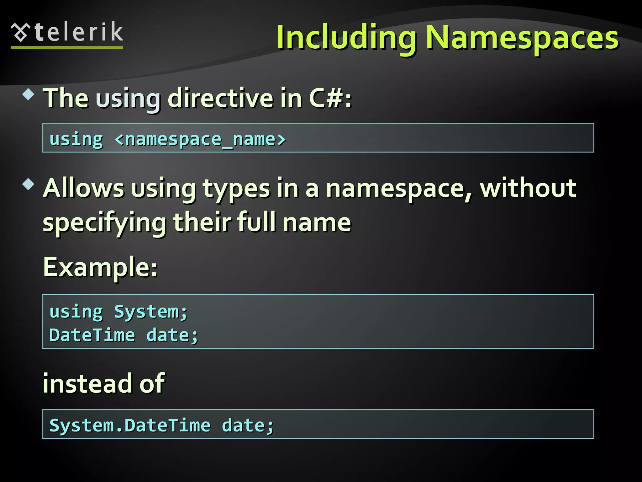 Including NamespacesIncluding Namespaces
 TheThe usingusing directive in C#:directive in C#:
 Allows using types in a namespace, withoutAllows using types in a namespace, without
specifying their full namespecifying their full name
Example:Example:
instead ofinstead of
using <namespace_name>using <namespace_name>
using System;using System;
DateTime date;DateTime date;
System.DateTime date;System.DateTime date;
 