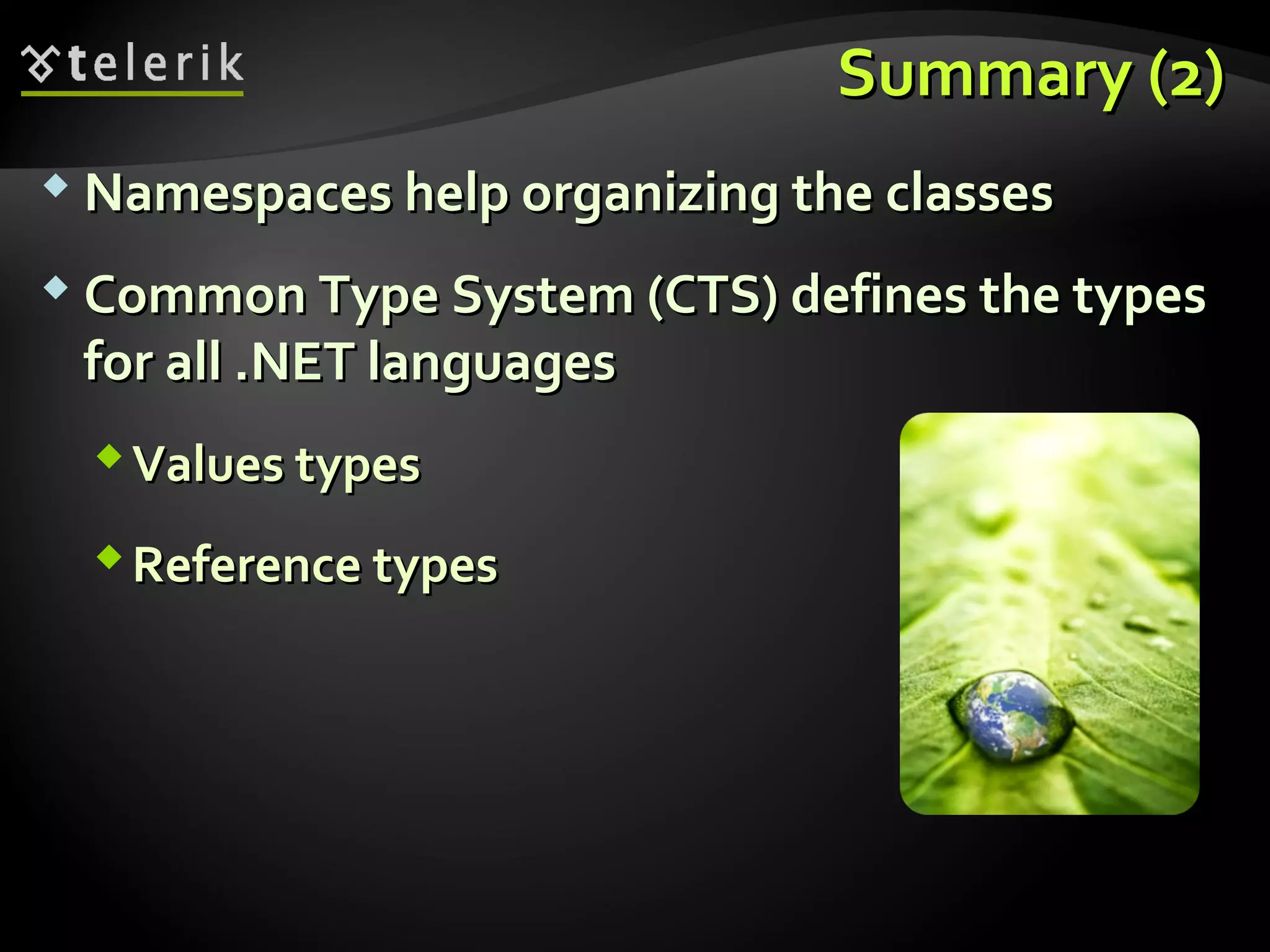 Summary (2)Summary (2)
 Namespaces help organizing the classesNamespaces help organizing the classes
 Common Type System (CTS) defines the typesCommon Type System (CTS) defines the types
for all .NET languagesfor all .NET languages
Values typesValues types
Reference typesReference types
 
