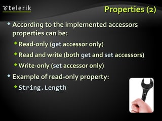 Properties (2)Properties (2)
 According to the implemented accessorsAccording to the implemented accessors
properties can be:properties can be:
Read-only (Read-only (getget accessor only)accessor only)
Read and write (bothRead and write (both getget andand setset accessors)accessors)
Write-only (Write-only (setset accessor only)accessor only)
 Example of read-only property:Example of read-only property:
String.LengthString.Length
 