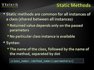 Static MethodsStatic Methods
 Static methods are common for all instances ofStatic methods are common for all instances of
a class (shared between all instances)a class (shared between all instances)
Returned value depends only on the passedReturned value depends only on the passed
parametersparameters
No particular class instance is availableNo particular class instance is available
 Syntax:Syntax:
The name of the class, followed by the name ofThe name of the class, followed by the name of
the method, separated by dotthe method, separated by dot
<class_name>.<method_name>(<parameters>)<class_name>.<method_name>(<parameters>)
 