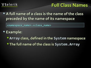 Full Class NamesFull Class Names
 A full name of a class is the name of the classA full name of a class is the name of the class
preceded by the name of its namespacepreceded by the name of its namespace
 Example:Example:
ArrayArray class, defined in theclass, defined in the SystemSystem namespacenamespace
The full name of the class isThe full name of the class is System.ArraySystem.Array
<namespace_name>.<class_name><namespace_name>.<class_name>
 