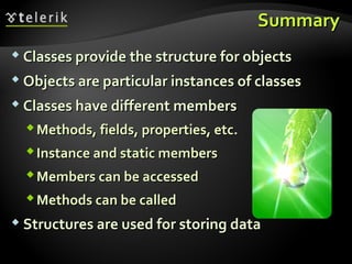SummarySummary
 Classes provide the structure for objectsClasses provide the structure for objects
 Objects are particular instances of classesObjects are particular instances of classes
 Classes have different membersClasses have different members
Methods, fields, properties, etc.Methods, fields, properties, etc.
Instance and static membersInstance and static members
Members can be accessedMembers can be accessed
Methods can be calledMethods can be called
 Structures are used for storing dataStructures are used for storing data
 