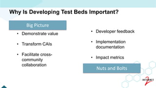 [ 4 ]
Why Is Developing Test Beds Important?
Big Picture
Nuts and Bolts
• Demonstrate value
• Transform CAIs
• Facilitate cross-
community
collaboration
• Developer feedback
• Implementation
documentation
• Impact metrics
 