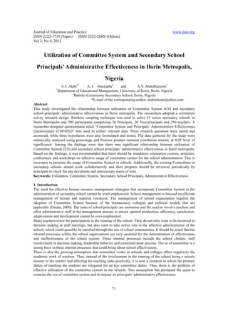 Journal of Education and Practice                                                             www.iiste.org
ISSN 2222-1735 (Paper) ISSN 2222-288X (Online)
Vol 3, No 4, 2012


       Utilization of Committee System and Secondary School
  Principals’ Administrative Effectiveness in Ilorin Metropolis,
                                                Nigeria
                               1*
                     A.T. Alabi      A. I. Mustapha2        and       A.Y. AbdulKareem1
               1
                   Department of Educational Management, University of Ilorin, Ilorin, Nigeria
                            2
                              Baboko Community Secondary School, Ilorin, Nigeria
                                        *E-mail of the corresponding author: alabiafusat@yahoo.com
Abstract
This study investigated the relationship between utilization of Committee System (CS) and secondary
school principals’ administrative effectiveness in Ilorin metropolis. The researchers adopted a correlation
survey research design. Random sampling technique was used to select 25 senior secondary schools in
Ilorin Metropolis and 290 participants comprising 20 Principals, 20 Vice-principals and 250 teachers. A
researcher-designed questionnaire titled “Committee System and Principals’ Administrative Effectiveness
Questionnaire (CSPAEQ)” was used to collect relevant data. Three research questions were raised and
answered, while three hypotheses were also formulated and tested. The data gathered for the study were
statistically analysed using percentage and Pearson product moment correlation statistic at 0.05 level of
significance. Among the findings were that there was significant relationship between utilization of
Committee System (CS) and secondary school principals’ administrative effectiveness in Ilorin metropolis.
Based on the findings, it was recommended that there should be mandatory orientation courses, seminars,
conferences and workshops on effective usage of committee system for the school administrators. This is
necessary to promote the usage of Committee System in schools. Additionally, the existing Committees in
secondary schools should work collaboratively and their progress should be reviewed periodically by
principals to check for any deviations and unnecessary waste of time.
Keywords: Utilization, Committee System, Secondary School Principals, Administrative Effectiveness

1. Introduction
The need for effective human resource management strategies that incorporate Committee System in the
administration of secondary school cannot be overt emphasized. School management is focused on efficient
management of human and material resources. The management of school organisation requires the
adoption of Committee System because of the bureaucracy, collegial and political models that are
applicable (Dauda, 2000). The tasks of school principals are enormous and the need to involve teachers and
other administrative staff in the management process to ensure optimal production, efficiency, satisfaction,
adaptiveness and development cannot be over-emphasized.
Many teachers crave for participation in the running of the school. They do not only want to be involved in
decision making at staff meetings, but also want to take active role in the effective administration of the
school, which could possibly be satisfied through the use of school communities. It should be noted that the
internal processes within the school organizations are very essential for the determination of effectiveness
and ineffectiveness of the school system. These internal processes include the school climate, staff
involvement in decision making, leadership behavior and communication process. The se of committee is a
strong force in these internal processes that could bring about school effectiveness.
There is also the growing assumption that committee works in schools and colleges affect negatively the
academic work of teachers. Thus, instead of the involvement in the running of the school being a morale
booster to the teacher and affecting his teaching tasks positively, it is now a situation in which the primary
duties of teaching the students are relegated for ad hoc committee duties. Thus, there is the problem of
effective utilization of the committee system in the schools. This assumption has prompted the quest to
examine the use of committee system and its impact on principals’ administrative effectiveness.


                                                     71
 