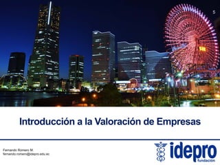 5

Introducción a la Valoración de Empresas
Fernando Romero M.
fernando.romero@idepro.edu.ec

 