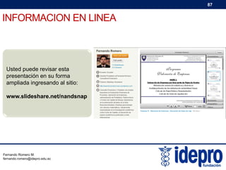 87

INFORMACION EN LINEA

Usted puede revisar esta
presentación en su forma
ampliada ingresando al sitio:
www.slideshare.net/nandsnap

Fernando Romero M.
fernando.romero@idepro.edu.ec

 