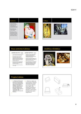 5/24/11




Cubismo	
                                                                                                                                        O	
  Beijo	
  
O	
  pintor	
  cubista	
  tenta	
  
representar	
  os	
  objetos	
  em	
  
três	
  dimensões,	
  numa	
  
superfície	
  plana,	
  sob	
  
formas	
  geométricas,	
  com	
  o	
  
predomínio	
  de	
  linhas	
  retas.	
  	
  

Não	
  representa,	
  mas	
  
sugere	
  a	
  estrutura	
  dos	
  
corpos	
  ou	
  objetos.	
  	
  

Representa-­‐os	
  como	
  se	
  
movimentassem	
  em	
  torno	
  
deles,	
  vendo-­‐os	
  sob	
  todos	
  
os	
  ângulos	
  visuais,	
  por	
  cima	
  
e	
  por	
  baixo,	
  percebendo	
  
todos	
  os	
  planos	
  e	
  volumes.	
  




       CUBISMO	
  ANALÍTICO	
  -­‐	
  (1909)	
  	
                           CUBISMO	
  SINTÉTICO	
  -­‐	
  (1911)	
  	
  
            caracterizado	
  pela	
  desestruturação	
  da	
                    reagindo	
  à	
  excessiva	
  fragmentação	
  
             obra	
  em	
  todos	
  os	
  seus	
  elementos.	
  	
                dos	
  objetos	
  e	
  à	
  destruição	
  de	
  sua	
  
                                                                                  estrutura.	
  Basicamente,	
  essa	
  
            Decompondo	
  a	
  obra	
  em	
  partes,	
  o	
                      tendência	
  procurou	
  tornar	
  as	
  ﬁguras	
  
             artista	
  registra	
  todos	
  os	
  seus	
                         novamente	
  reconhecíveis.	
  	
  	
  
             elementos	
  em	
  planos	
  sucessivos	
  e	
  
             superpostos,	
  procurando	
  a	
  visão	
  total	
                 Também	
  chamado	
  de	
  Colagem	
  porque	
  
             da	
  ﬁgura,	
  examinado-­‐a	
  em	
  todos	
  os	
                 introduz	
  letras,	
  palavras,	
  números,	
  
             ângulos	
  no	
  mesmo	
  instante,	
  através	
                     pedaços	
  de	
  madeira,	
  vidro,	
  metal	
  e	
  até	
  
             da	
  fragmentação	
  dela.	
  	
                                    objetos	
  inteiros	
  nas	
  pinturas.	
  	
  

            Essa	
  fragmentação	
  dos	
  seres	
  foi	
  tão	
                Essa	
  inovação	
  pode	
  ser	
  explicada	
  pela	
  
             grande,	
  que	
  se	
  tornou	
  impossível	
  o	
                  intenção	
  dos	
  artistas	
  em	
  criar	
  efeitos	
  
             reconhecimento	
  de	
  qualquer	
  ﬁgura	
                          plásticos	
  e	
  de	
  ultrapassar	
  os	
  limites	
  
             nas	
  pinturas	
  cubistas.	
  	
                                   das	
  sensações	
  visuais	
  que	
  a	
  pintura	
  
                                                                                  sugere,	
  despertando	
  também	
  no	
  
            A	
  cor	
  se	
  reduz	
  aos	
  tons	
  de	
  castanho,	
          observador	
  as	
  sensações	
  táteis.	
  	
  
             cinza	
  e	
  bege.	
  	
  




             1	
  -­‐	
  Vamos	
  começar	
  com	
                              2	
  -­‐	
  Observe	
  o	
  objeto	
  que	
  
               a	
  escolha	
  de	
  um	
  objeto.	
                              você	
  escolheu	
  e	
  desenhe,	
  
               Procure	
  um	
  objeto	
  real,	
  
               que	
  você	
  possa	
  observar	
                                 separadamente,	
  quatro	
  
               todos	
  os	
  seus	
  lados	
  e	
                                ou	
  mais	
  faces	
  distintas	
  
               detalhes.	
  Lembre-­‐se	
  de	
                                   desse	
  objeto.	
  Não	
  
               que	
  esse	
  objeto	
  será	
  o	
                               esqueça	
  dos	
  detalhes	
  e	
  
               tema	
  principal	
  do	
  seu	
  
               trabalho,	
  então	
  capriche	
                                   você	
  poderá,	
  inclusive,	
  
               na	
  escolha.	
  Nós	
                                            desenhar	
  a	
  parte	
  interna	
  
               utilizamos	
  uma	
  caixa	
  de	
                                 do	
  objeto	
  O	
  que	
  vale	
  é	
  
               fósforos.	
                                                        fragmentá-­‐lo.	
  	
  
             	
  	
  




                                                                                                                                                                       4
 