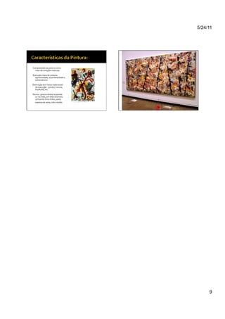 5/24/11




	
  Compreensão	
  da	
  pintura	
  como	
  
      meio	
  de	
  emoções	
  intensas.	
  

	
  Execução	
  cheia	
  de	
  violenta	
  
      agressividade,	
  espontaneidade	
  e	
  
      automatismo.	
  

Destruição	
  dos	
  meios	
  tradicionais	
  
  de	
  execução	
  -­‐	
  pincéis,	
  trincha,	
  
  espátulas,	
  etc.	
  

Técnica:	
  pintura	
  direta	
  na	
  parede	
  
   ou	
  no	
  chão,	
  em	
  telas	
  enormes,	
  
   utilizando	
  tinta	
  à	
  óleo,	
  pasta	
  
   espessa	
  de	
  areia,	
  vidro	
  moído.	
  




                                                           9
 