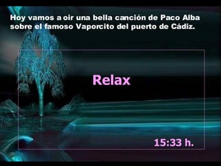Relax 13:24  h.  Hoy vamos a oir una bella canción de Paco Alba sobre el famoso Vaporcito del puerto de Cádiz. 