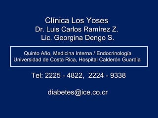 Clínica Los Yoses
        Dr. Luis Carlos Ramírez Z.
         Lic. Georgina Dengo S.

    Quinto Año, Medicina Interna / Endocrinología
Universidad de Costa Rica, Hospital Calderón Guardia


       Tel: 2225 - 4822, 2224 - 9338

             diabetes@ice.co.cr
 