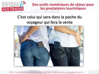 #VEM6 - Voyage en Multimédia 4 | 5 & 6 Février 2015 | Saint-Raphaël - Slides disponibles sur www.salon-etourisme.com
C’est celui qui sera dans la poche du
voyageur qui fera la vente
Des outils numériques de séjour pour
les prestataires touristiques
 