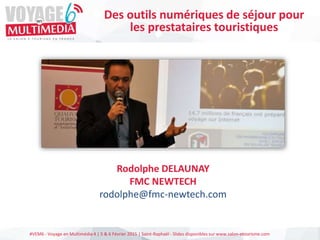 #VEM6 - Voyage en Multimédia 4 | 5 & 6 Février 2015 | Saint-Raphaël - Slides disponibles sur www.salon-etourisme.com
Rodolphe DELAUNAY
FMC NEWTECH
rodolphe@fmc-newtech.com
Des outils numériques de séjour pour
les prestataires touristiques
 