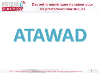 #VEM6 - Voyage en Multimédia 4 | 5 & 6 Février 2015 | Saint-Raphaël - Slides disponibles sur www.salon-etourisme.com 4
Des outils numériques de séjour pour
les prestataires touristiques
 